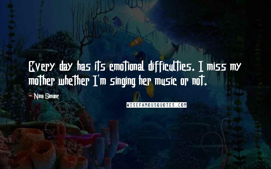 Nina Simone Quotes: Every day has its emotional difficulties. I miss my mother whether I'm singing her music or not.