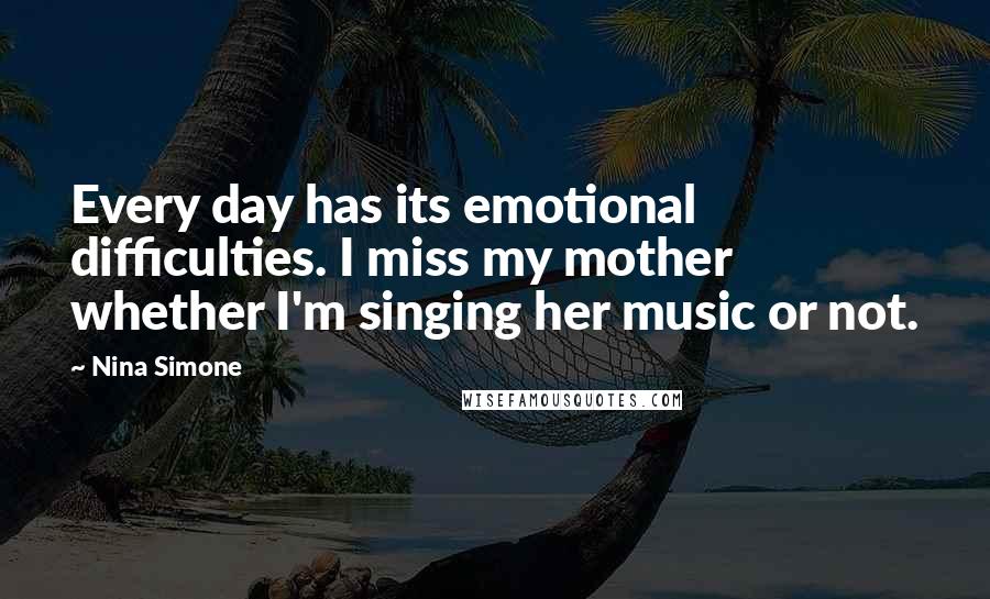 Nina Simone Quotes: Every day has its emotional difficulties. I miss my mother whether I'm singing her music or not.