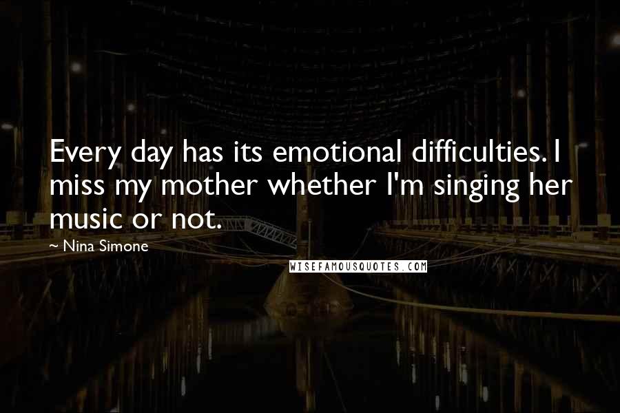 Nina Simone Quotes: Every day has its emotional difficulties. I miss my mother whether I'm singing her music or not.