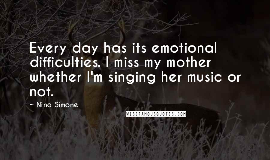 Nina Simone Quotes: Every day has its emotional difficulties. I miss my mother whether I'm singing her music or not.