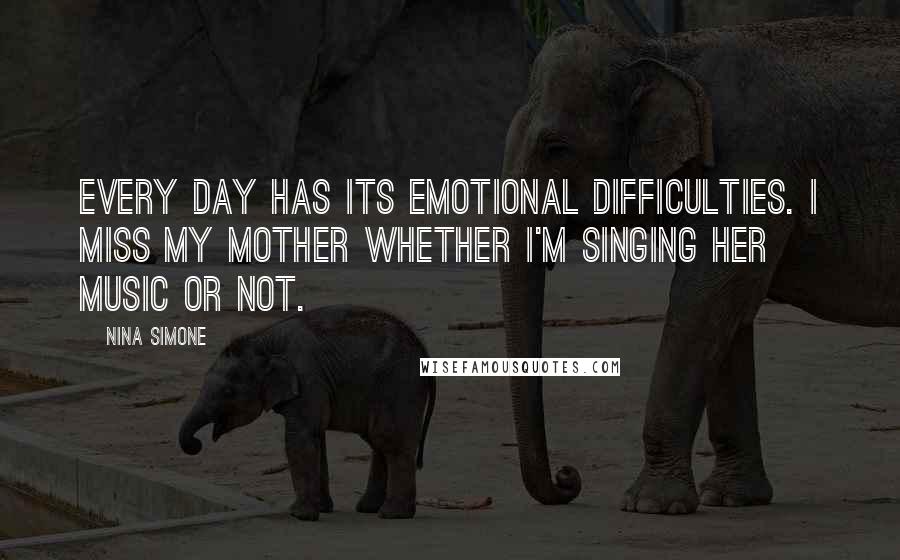 Nina Simone Quotes: Every day has its emotional difficulties. I miss my mother whether I'm singing her music or not.