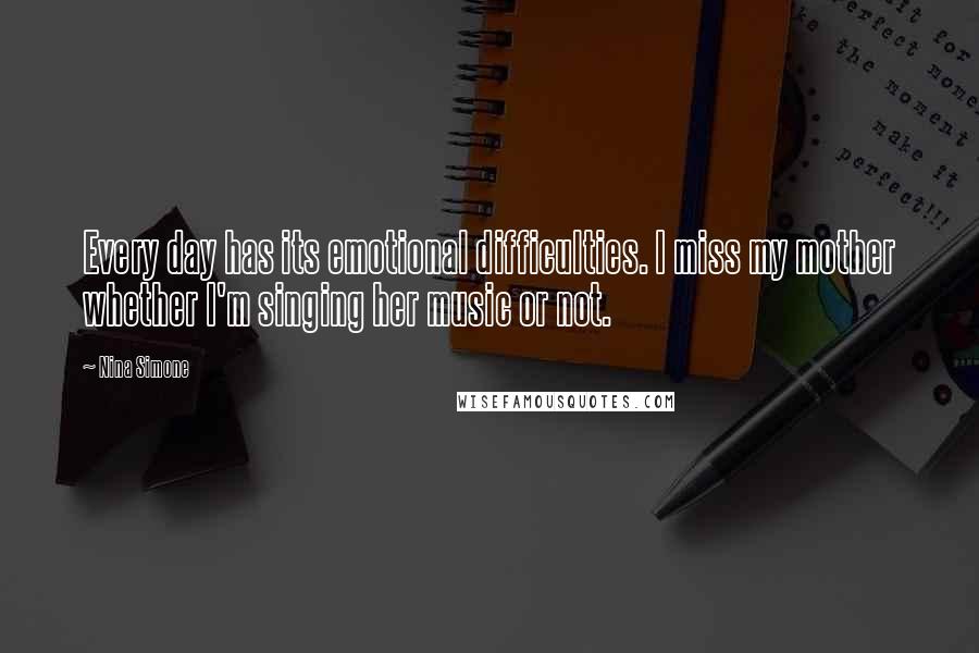 Nina Simone Quotes: Every day has its emotional difficulties. I miss my mother whether I'm singing her music or not.