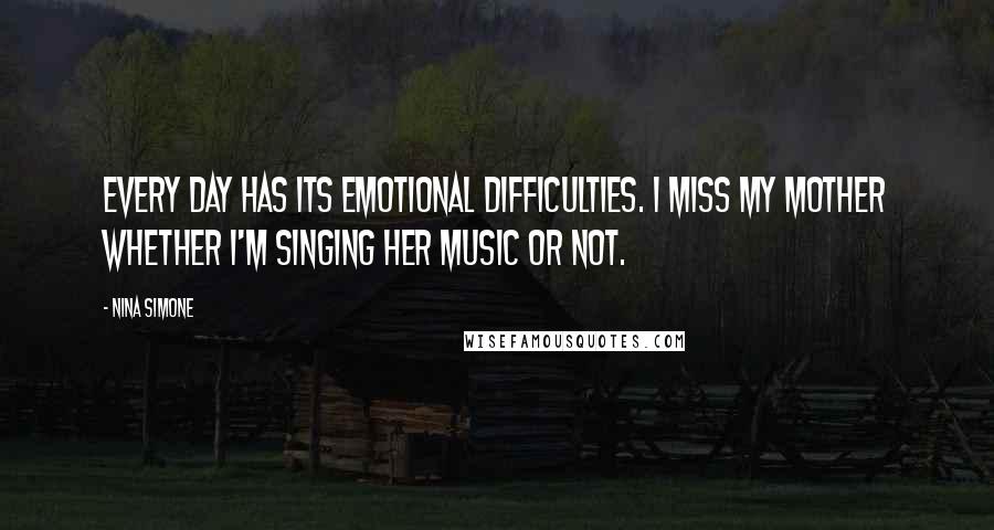 Nina Simone Quotes: Every day has its emotional difficulties. I miss my mother whether I'm singing her music or not.