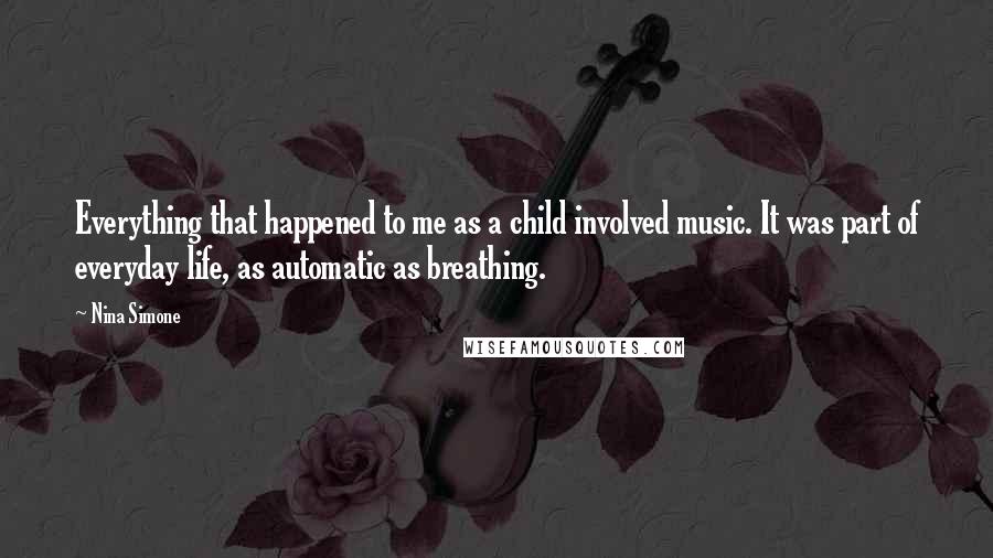 Nina Simone Quotes: Everything that happened to me as a child involved music. It was part of everyday life, as automatic as breathing.