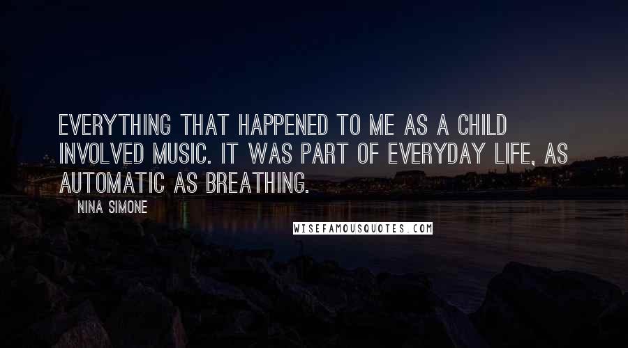 Nina Simone Quotes: Everything that happened to me as a child involved music. It was part of everyday life, as automatic as breathing.