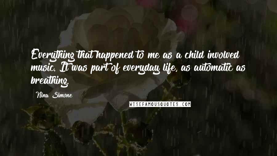 Nina Simone Quotes: Everything that happened to me as a child involved music. It was part of everyday life, as automatic as breathing.