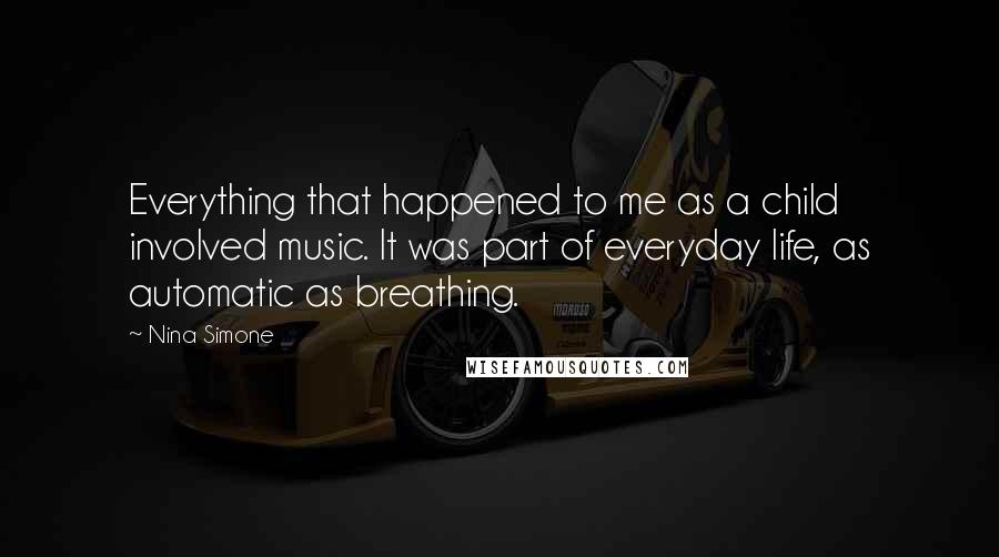 Nina Simone Quotes: Everything that happened to me as a child involved music. It was part of everyday life, as automatic as breathing.