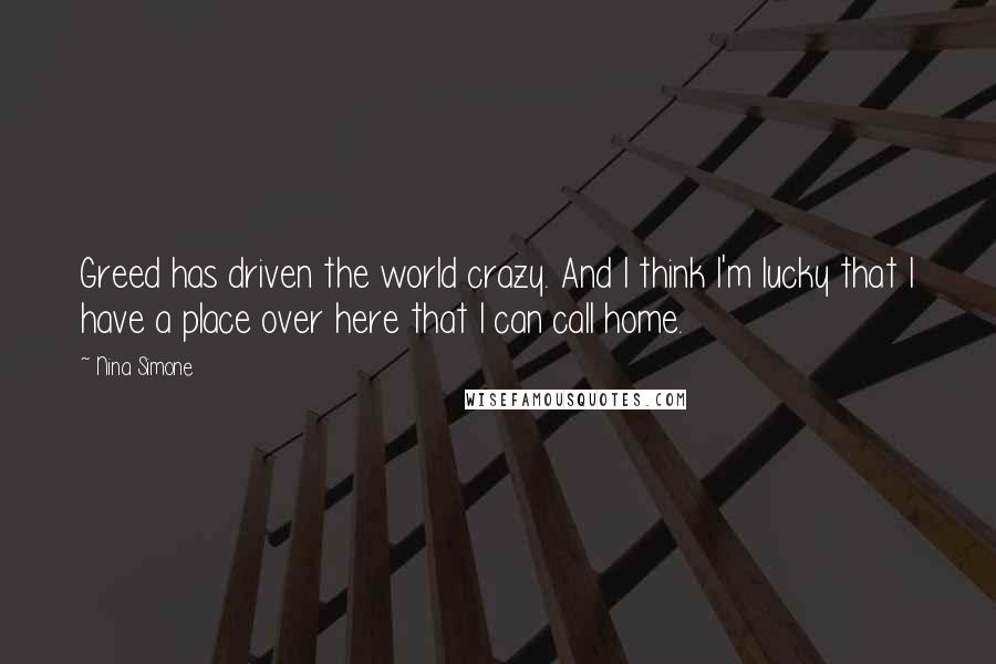 Nina Simone Quotes: Greed has driven the world crazy. And I think I'm lucky that I have a place over here that I can call home.