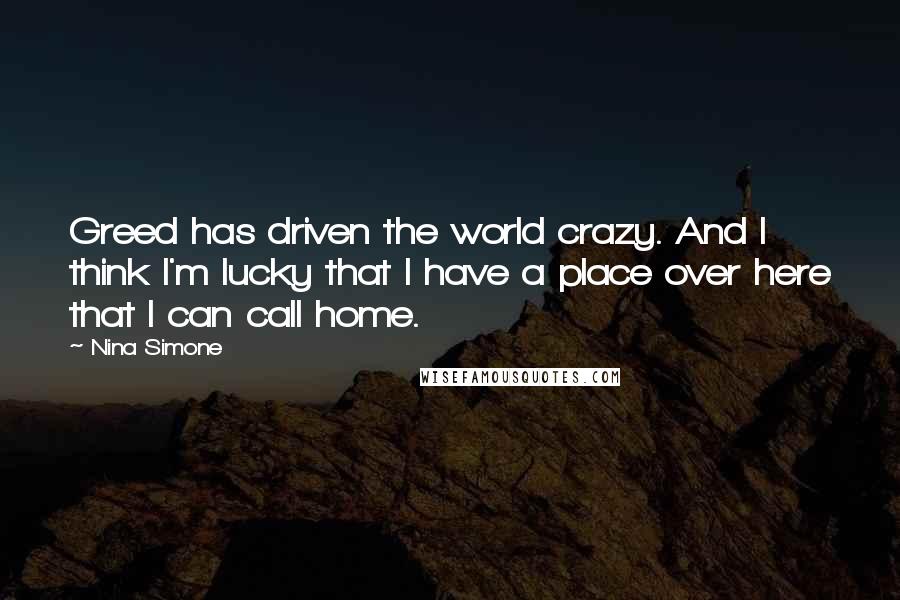 Nina Simone Quotes: Greed has driven the world crazy. And I think I'm lucky that I have a place over here that I can call home.