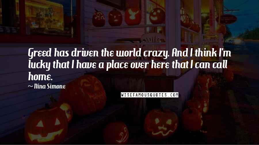 Nina Simone Quotes: Greed has driven the world crazy. And I think I'm lucky that I have a place over here that I can call home.