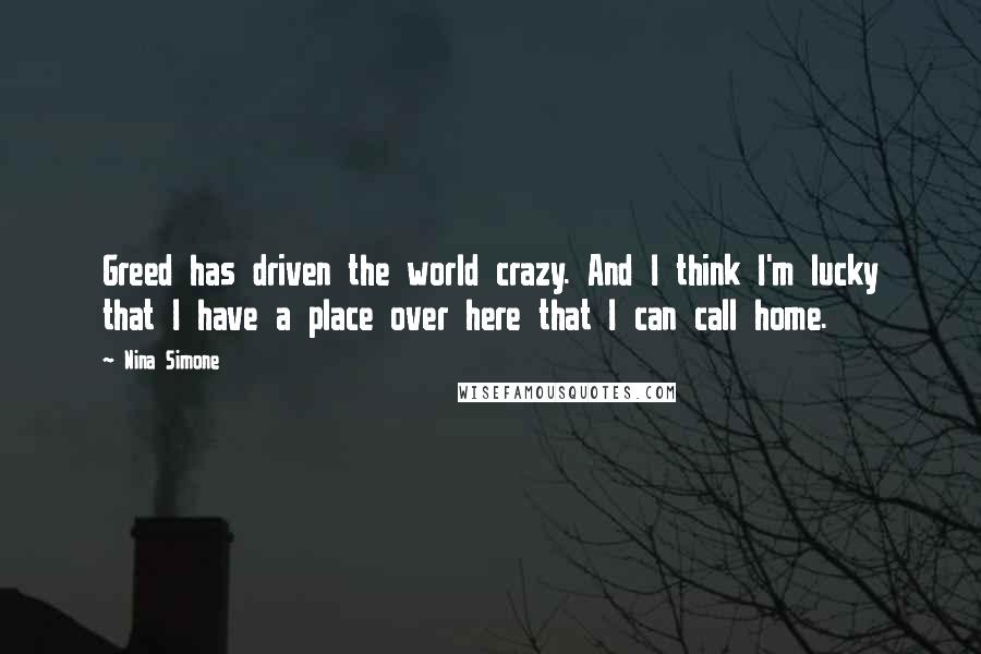 Nina Simone Quotes: Greed has driven the world crazy. And I think I'm lucky that I have a place over here that I can call home.