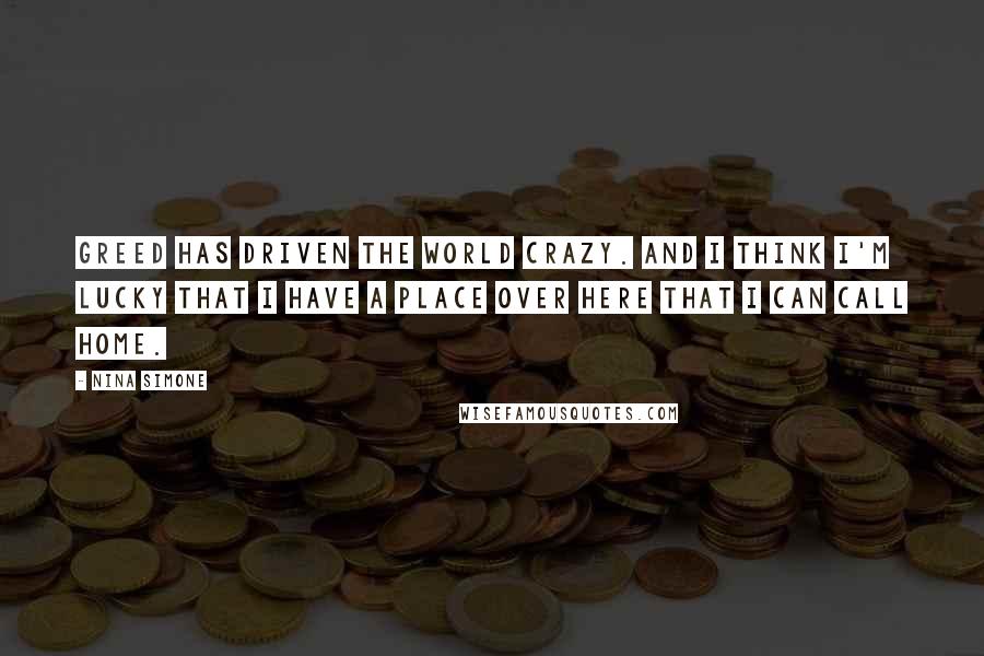 Nina Simone Quotes: Greed has driven the world crazy. And I think I'm lucky that I have a place over here that I can call home.