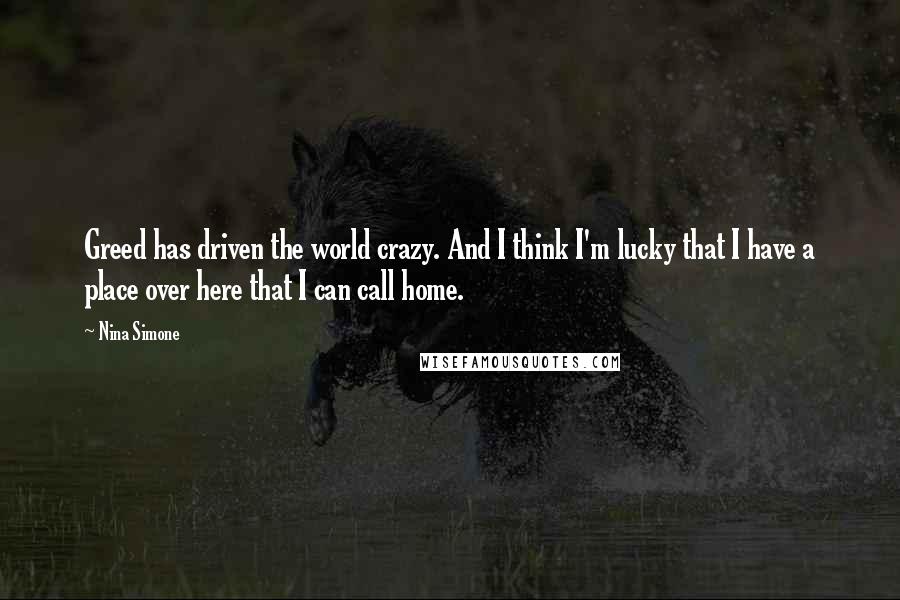 Nina Simone Quotes: Greed has driven the world crazy. And I think I'm lucky that I have a place over here that I can call home.