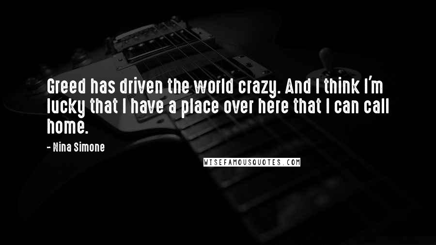 Nina Simone Quotes: Greed has driven the world crazy. And I think I'm lucky that I have a place over here that I can call home.