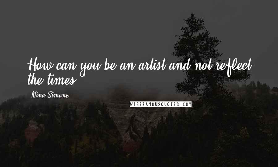 Nina Simone Quotes: How can you be an artist and not reflect the times?