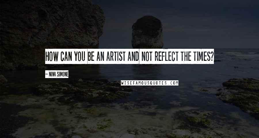 Nina Simone Quotes: How can you be an artist and not reflect the times?