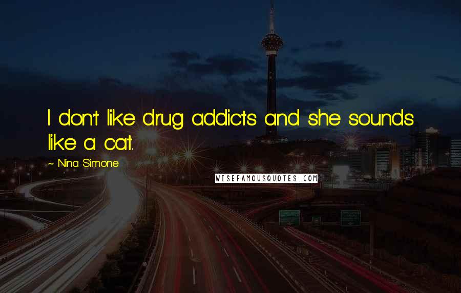 Nina Simone Quotes: I don't like drug addicts and she sounds like a cat.