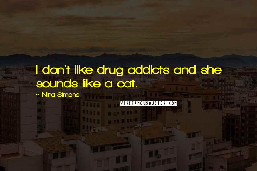 Nina Simone Quotes: I don't like drug addicts and she sounds like a cat.