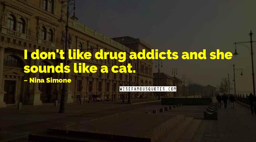 Nina Simone Quotes: I don't like drug addicts and she sounds like a cat.