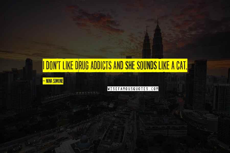 Nina Simone Quotes: I don't like drug addicts and she sounds like a cat.