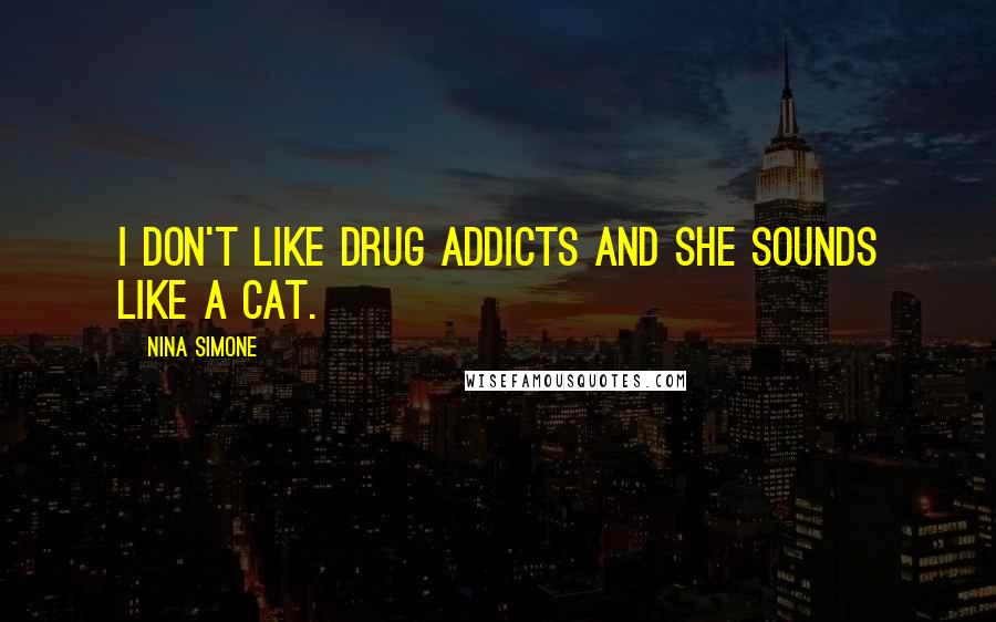 Nina Simone Quotes: I don't like drug addicts and she sounds like a cat.