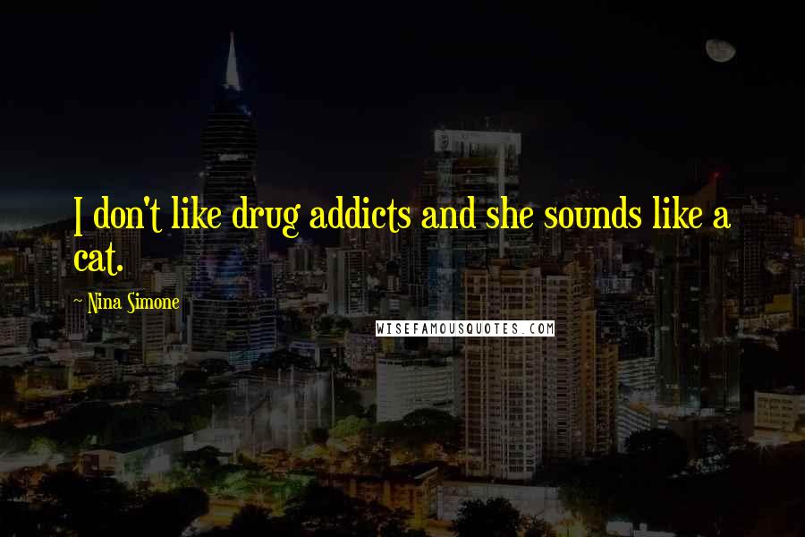 Nina Simone Quotes: I don't like drug addicts and she sounds like a cat.