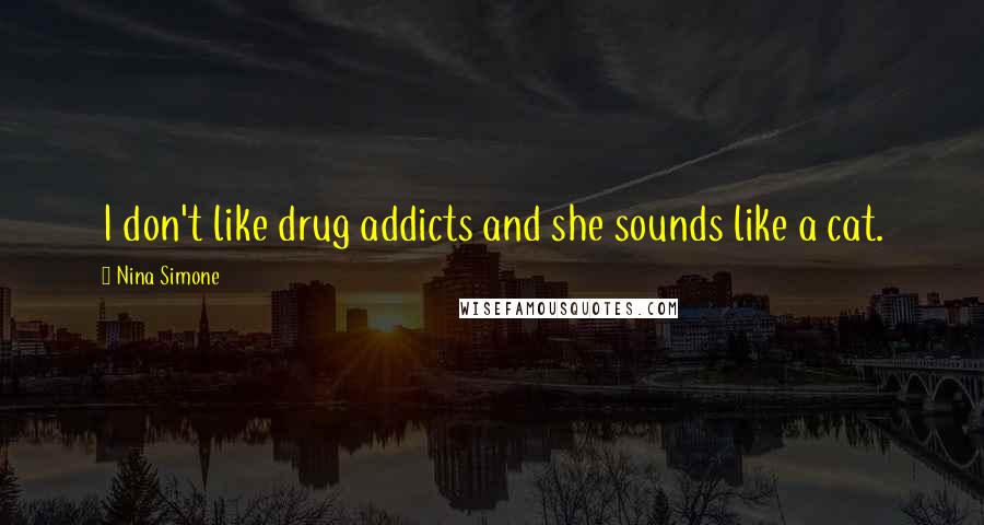 Nina Simone Quotes: I don't like drug addicts and she sounds like a cat.