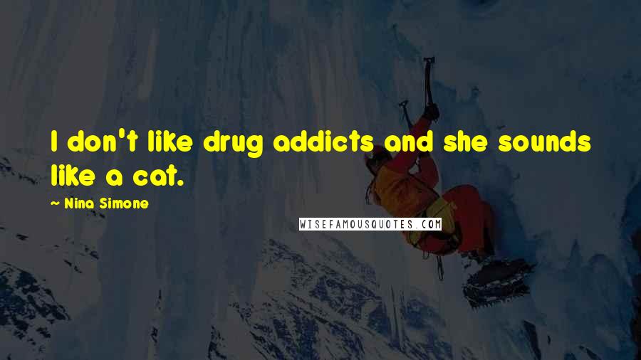 Nina Simone Quotes: I don't like drug addicts and she sounds like a cat.