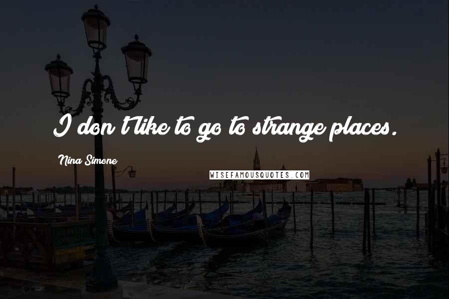 Nina Simone Quotes: I don't like to go to strange places.