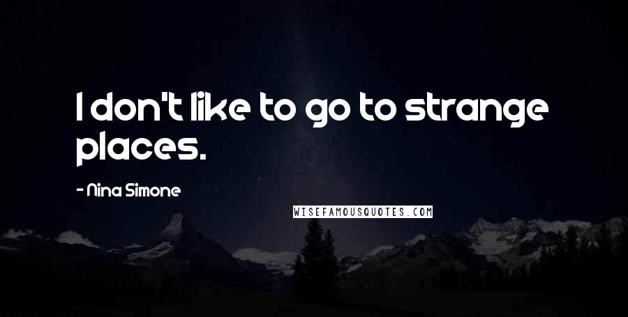 Nina Simone Quotes: I don't like to go to strange places.