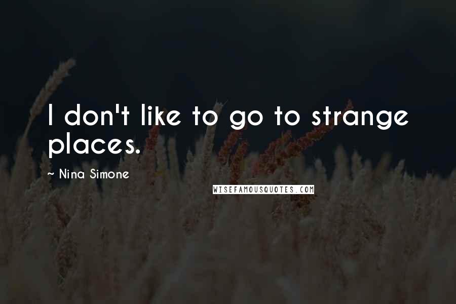 Nina Simone Quotes: I don't like to go to strange places.