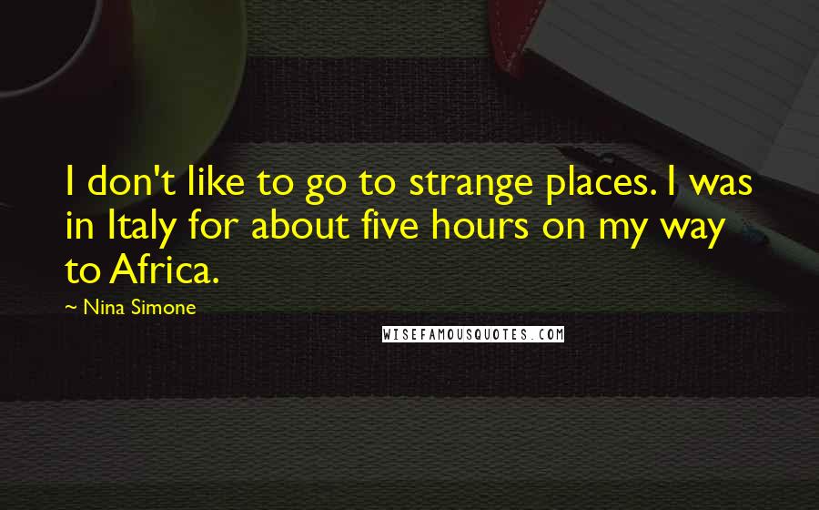 Nina Simone Quotes: I don't like to go to strange places. I was in Italy for about five hours on my way to Africa.