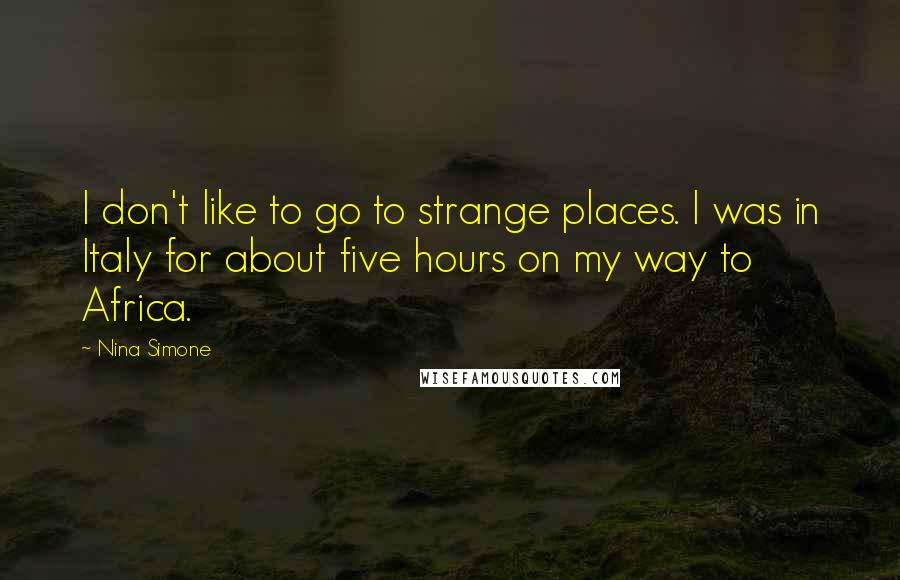 Nina Simone Quotes: I don't like to go to strange places. I was in Italy for about five hours on my way to Africa.