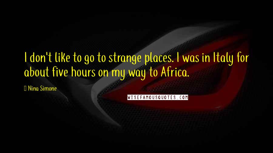 Nina Simone Quotes: I don't like to go to strange places. I was in Italy for about five hours on my way to Africa.
