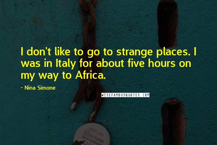 Nina Simone Quotes: I don't like to go to strange places. I was in Italy for about five hours on my way to Africa.