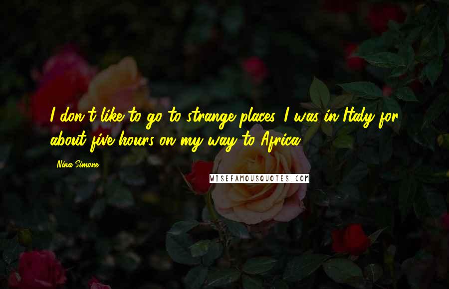 Nina Simone Quotes: I don't like to go to strange places. I was in Italy for about five hours on my way to Africa.