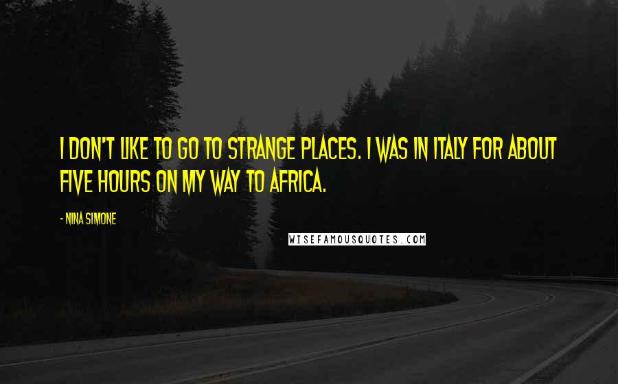 Nina Simone Quotes: I don't like to go to strange places. I was in Italy for about five hours on my way to Africa.