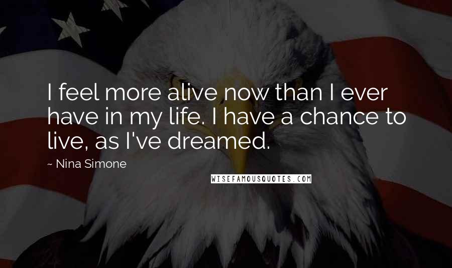 Nina Simone Quotes: I feel more alive now than I ever have in my life. I have a chance to live, as I've dreamed.