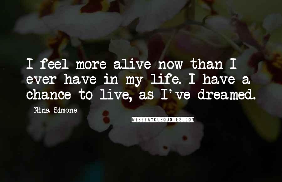 Nina Simone Quotes: I feel more alive now than I ever have in my life. I have a chance to live, as I've dreamed.