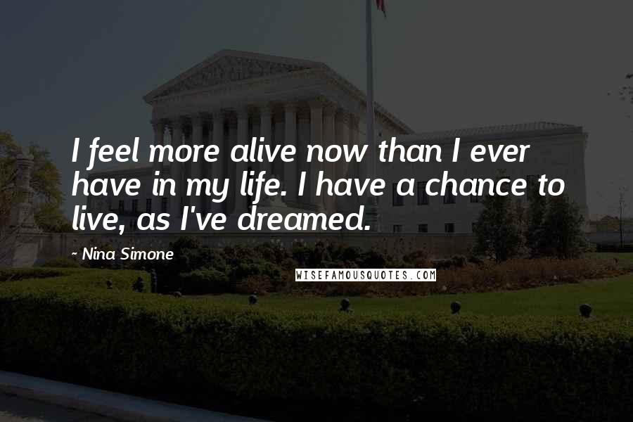 Nina Simone Quotes: I feel more alive now than I ever have in my life. I have a chance to live, as I've dreamed.