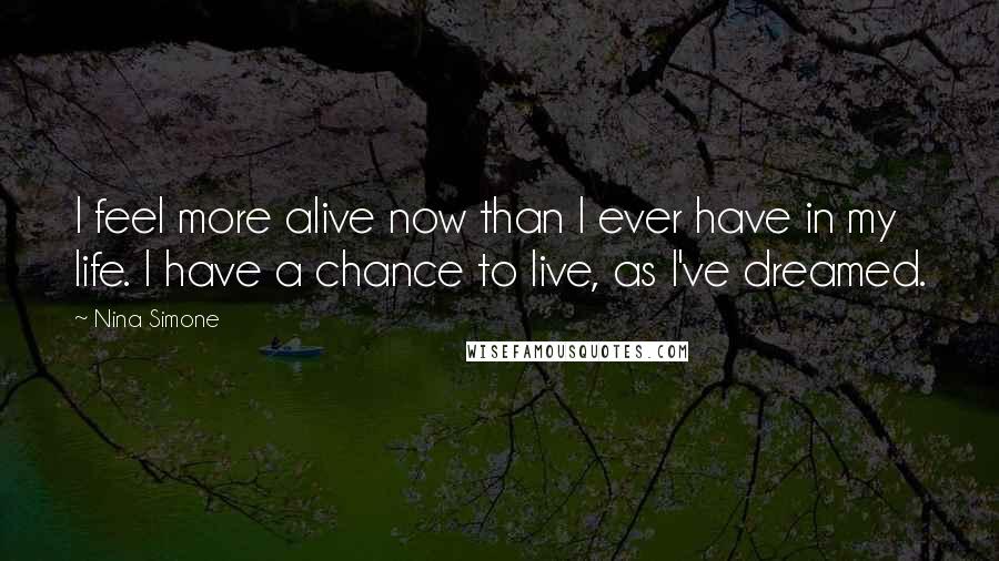 Nina Simone Quotes: I feel more alive now than I ever have in my life. I have a chance to live, as I've dreamed.