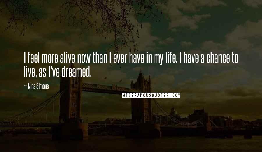 Nina Simone Quotes: I feel more alive now than I ever have in my life. I have a chance to live, as I've dreamed.