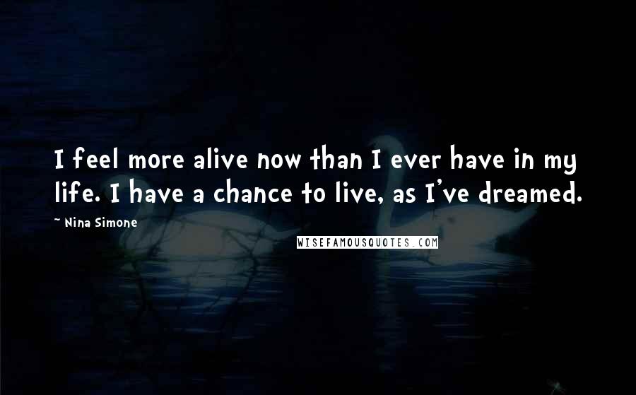 Nina Simone Quotes: I feel more alive now than I ever have in my life. I have a chance to live, as I've dreamed.