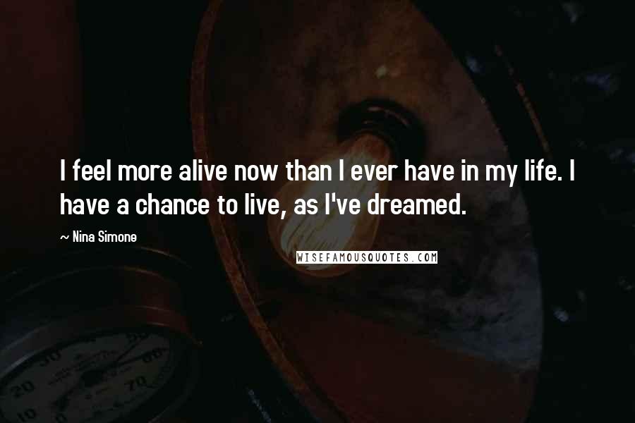 Nina Simone Quotes: I feel more alive now than I ever have in my life. I have a chance to live, as I've dreamed.