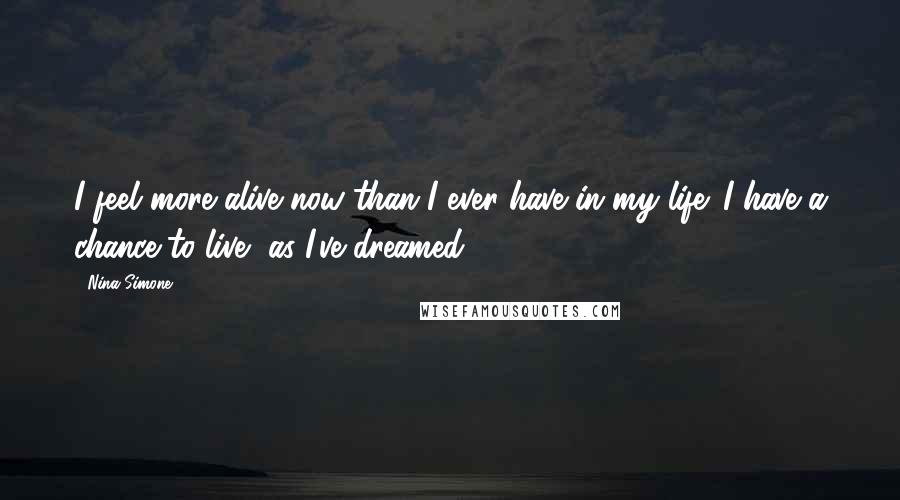 Nina Simone Quotes: I feel more alive now than I ever have in my life. I have a chance to live, as I've dreamed.