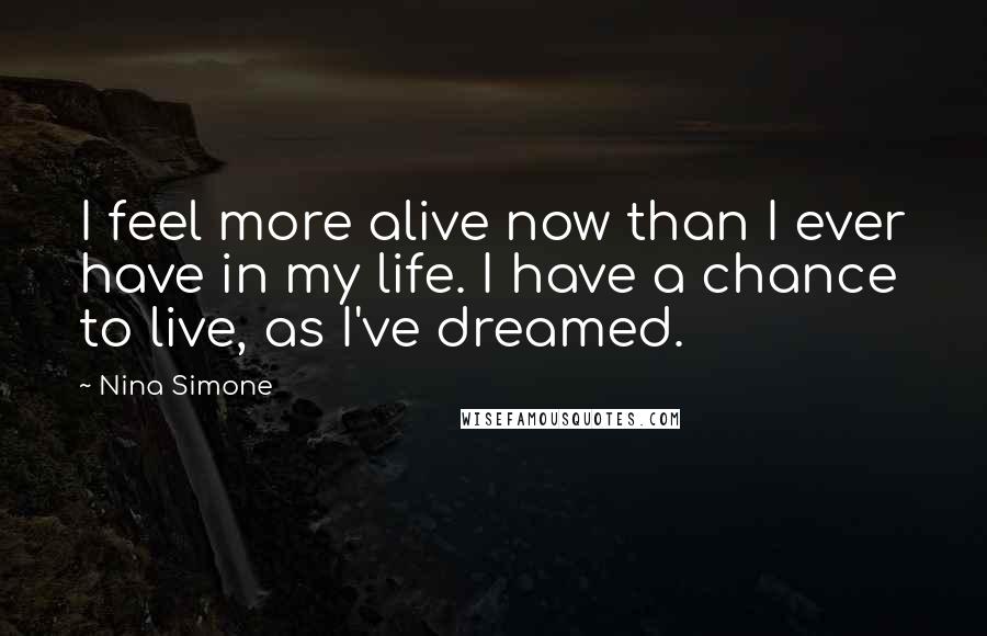 Nina Simone Quotes: I feel more alive now than I ever have in my life. I have a chance to live, as I've dreamed.