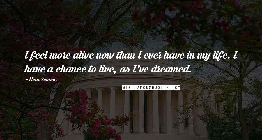 Nina Simone Quotes: I feel more alive now than I ever have in my life. I have a chance to live, as I've dreamed.