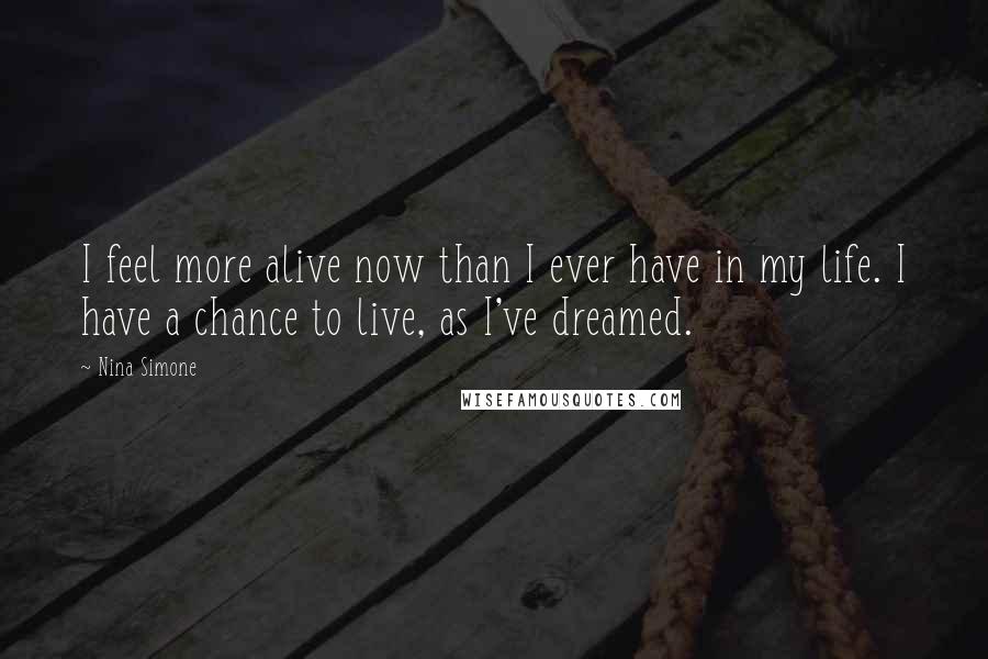 Nina Simone Quotes: I feel more alive now than I ever have in my life. I have a chance to live, as I've dreamed.