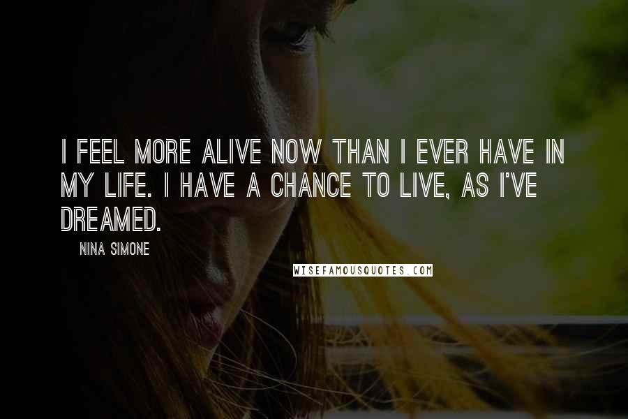 Nina Simone Quotes: I feel more alive now than I ever have in my life. I have a chance to live, as I've dreamed.