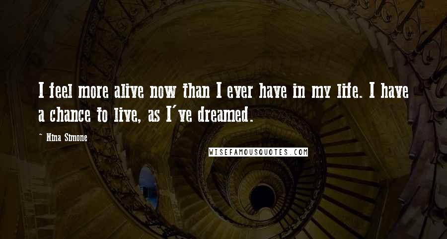 Nina Simone Quotes: I feel more alive now than I ever have in my life. I have a chance to live, as I've dreamed.